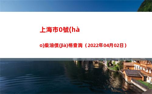 上海市0號(hào)柴油價(jià)格查詢（2022年04月02日）