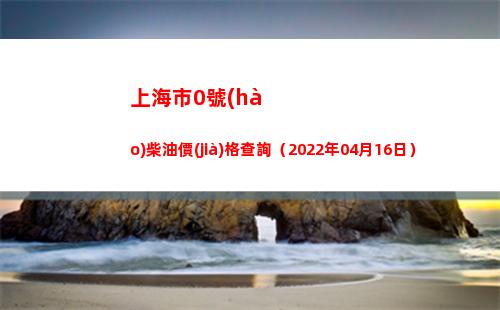 上海市0號(hào)柴油價(jià)格查詢（2022年04月16日）插圖