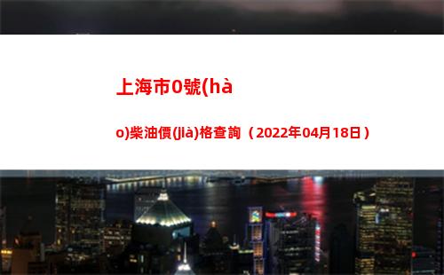 上海市0號(hào)柴油價(jià)格查詢（2022年04月18日）插圖