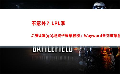 不意外？LPL季后賽&區(qū)域資格賽單殺榜：Wayward暫列被單殺榜榜首！