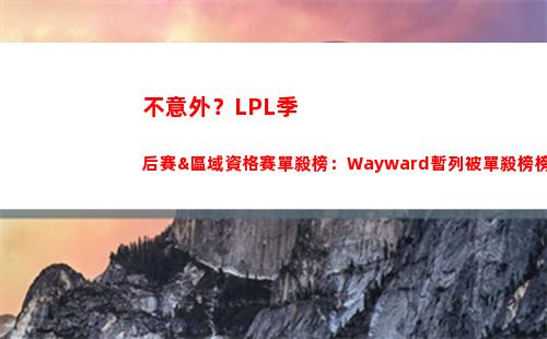 不意外？LPL季后賽&區域資格賽單殺榜：Wayward暫列被單殺榜榜首！