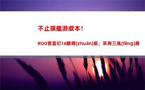 不止旗艦游戲本！ROG官宣幻16翻轉(zhuǎn)版，采用三風(fēng)扇五熱管豪華散熱(旗艦游戲本推薦)