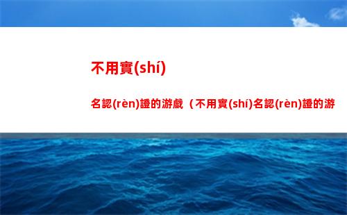 不用實(shí)名認(rèn)證的游戲（不用實(shí)名認(rèn)證的游戲迷你世界）