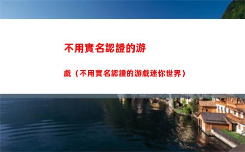 不用實名認證的游戲（不用實名認證的游戲迷你世界）