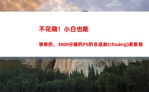 不花錢！小白也能學會的，3600分鐘的PS的合成創(chuàng)意教程(小白語音怎么不花錢有鉆石)