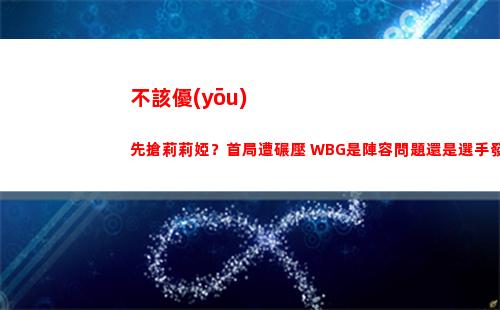 不該優(yōu)先搶莉莉婭？首局遭碾壓 WBG是陣容問題還是選手發(fā)揮問題？