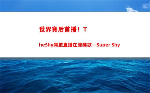 世界賽后首播！TheShy開啟直播在線聽歌—Super Shy