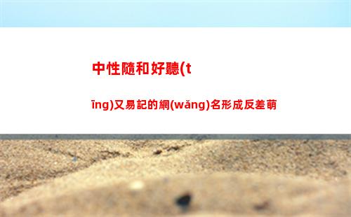 中性隨和好聽(tīng)又易記的網(wǎng)名形成反差萌
