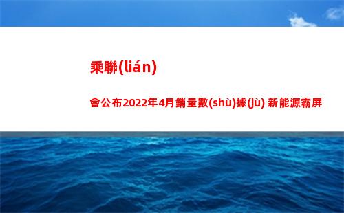 乘聯(lián)會公布2022年4月銷量數(shù)據(jù) 新能源霸屏 比亞迪展露王者氣質(zhì)(乘聯(lián)會公布了2022年1月份汽車銷量排名榜單)