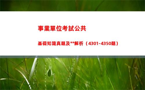 事業單位考試公共基礎知識真題及答案解析（4301-4350題）(事業單位考試公共基礎知識是什么)