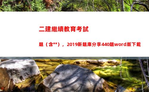 二建繼續教育考試題（含答案），2019新題庫分享440題word版下載(二建繼續教育考試時間多長)