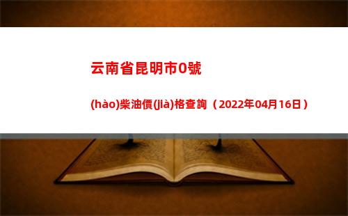 云南省昆明市0號(hào)柴油價(jià)格查詢（2022年04月16日）