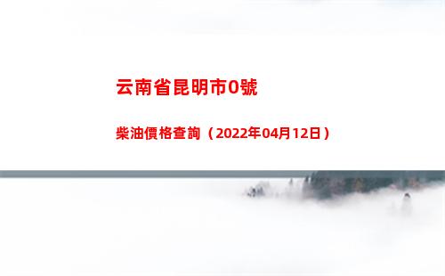 云南省昆明市0號柴油價格查詢（2022年04月12日）插圖