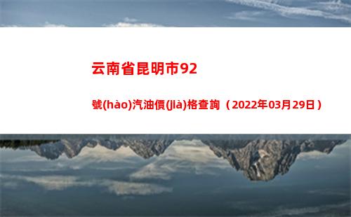 云南省昆明市92號(hào)汽油價(jià)格查詢（2022年03月29日）
