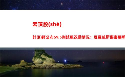 云頂設(shè)計(jì)師公布S9.5測試服改動情況：厄斐琉斯傷害腰斬,新增6棋子