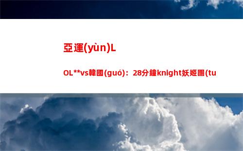 亞運(yùn)LOL中國(guó)vs韓國(guó)：28分鐘knight妖姬團(tuán)戰(zhàn)被秒 韓國(guó)隊(duì)一波結(jié)束比賽