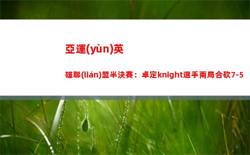 亞運(yùn)英雄聯(lián)盟半決賽：卓定knight選手兩局合砍7-5-2 無力回天