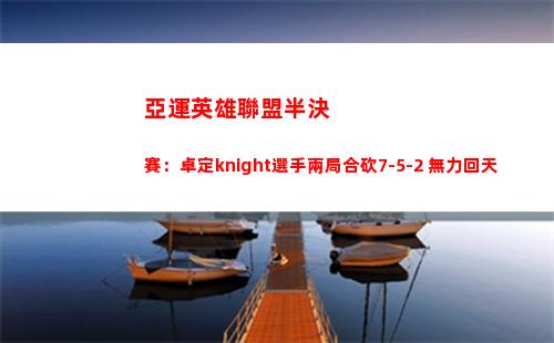 亞運英雄聯盟半決賽：卓定knight選手兩局合砍7-5-2 無力回天