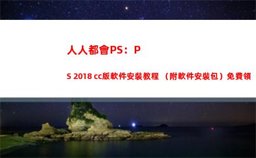 人人都會PS：PS 2018 cc版軟件安裝教程 （附軟件安裝包）免費領(人人都會老的下一句)