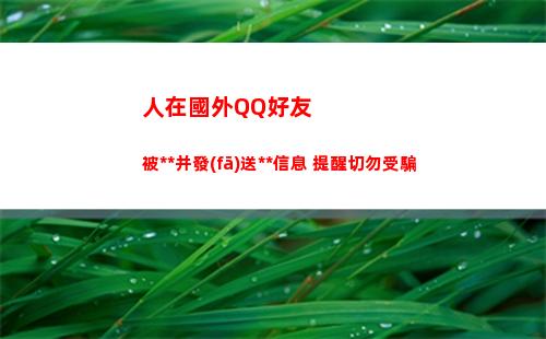 人在國外QQ好友被復(fù)制并發(fā)送詐騙信息 提醒切勿受騙(怎么加國外的qq好友)