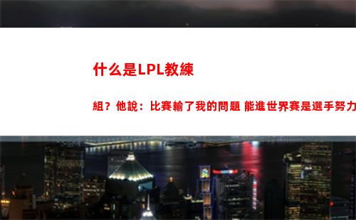 什么是LPL教練組？他說：比賽輸了我的問題 能進世界賽是選手努力