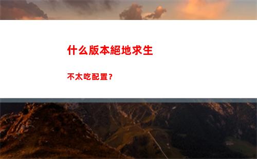 什么版本絕地求生不太吃配置？(絕地求生下什么版本)