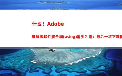 什么！Adobe破解版軟件將全網(wǎng)消失？附：最后一次下載機(jī)會(huì)(什么的翅膀)