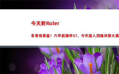 今天對Ruler非常有意義！六年前捧杯S7，今天殺入四強沖擊大滿貫