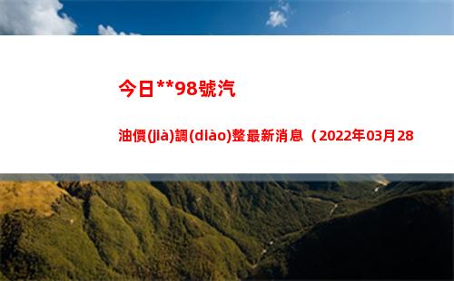 今日烏魯木齊98號汽油價(jià)調(diào)整最新消息（2022年03月28日）