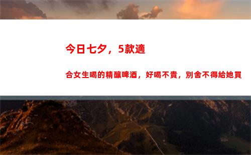 今日七夕，5款適合女生喝的精釀啤酒，好喝不貴，別舍不得給她買(今日七夕看碧霄)