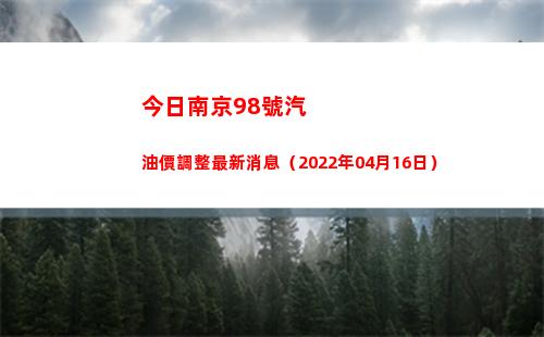 今日南京98號汽油價調整最新消息（2022年04月16日）
