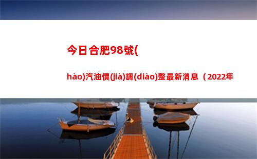 今日合肥98號(hào)汽油價(jià)調(diào)整最新消息（2022年04月12日）插圖