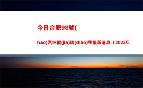 今日合肥98號(hào)汽油價(jià)調(diào)整最新消息（2022年04月18日）插圖