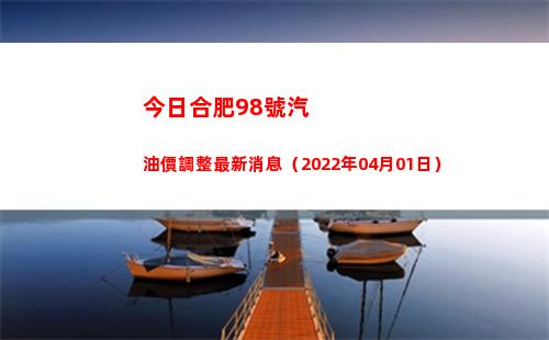 今日合肥98號汽油價調整最新消息（2022年04月01日）