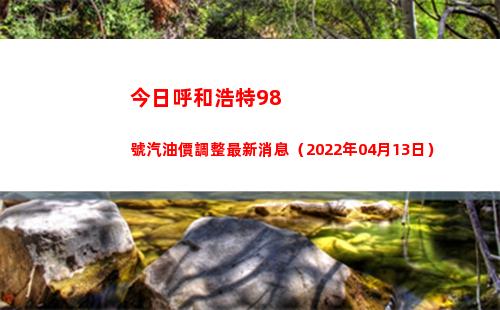 今日呼和浩特98號汽油價調整最新消息（2022年04月13日）插圖