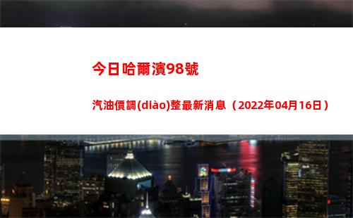今日哈爾濱98號汽油價調(diào)整最新消息（2022年04月16日）