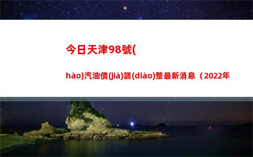 今日天津98號(hào)汽油價(jià)調(diào)整最新消息（2022年04月11日）插圖