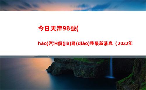 今日天津98號(hào)汽油價(jià)調(diào)整最新消息（2022年04月16日）插圖