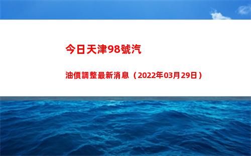 今日天津98號汽油價調整最新消息（2022年03月29日）