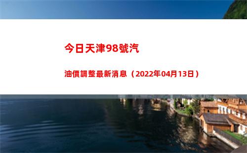 今日天津98號汽油價調整最新消息（2022年04月13日）