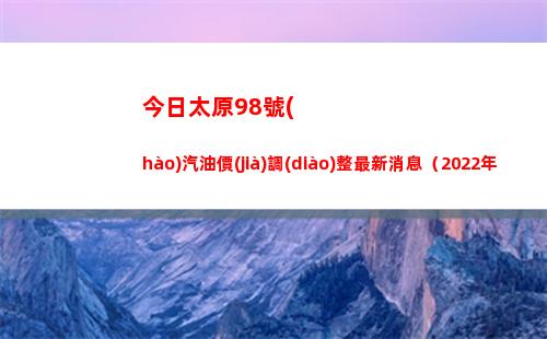 今日太原98號(hào)汽油價(jià)調(diào)整最新消息（2022年04月18日）插圖