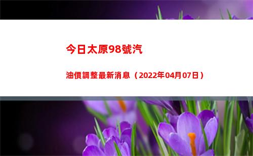 今日太原98號汽油價調整最新消息（2022年04月07日）