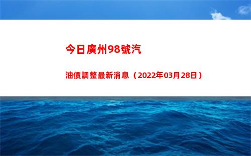 今日廣州98號汽油價調整最新消息（2022年03月28日）
