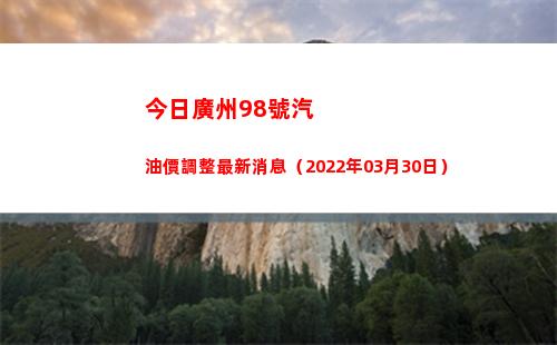 今日廣州98號汽油價調整最新消息（2022年03月30日）