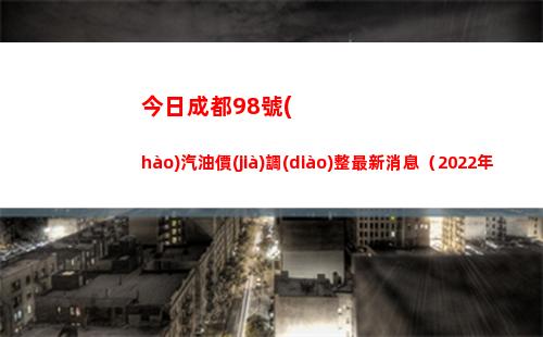 今日成都98號(hào)汽油價(jià)調(diào)整最新消息（2022年04月08日）插圖