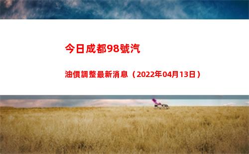 今日成都98號汽油價調整最新消息（2022年04月13日）