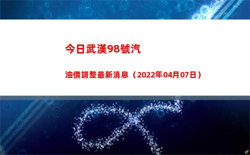 今日武漢98號汽油價調整最新消息（2022年04月07日）