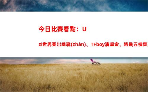 今日比賽看點：Uzi世界賽出線戰(zhàn)、TFboy演唱會、路飛五檔齊聚