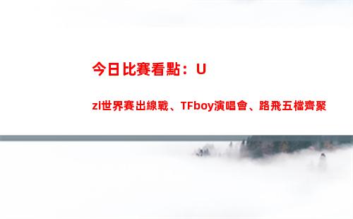 今日比賽看點：Uzi世界賽出線戰、TFboy演唱會、路飛五檔齊聚