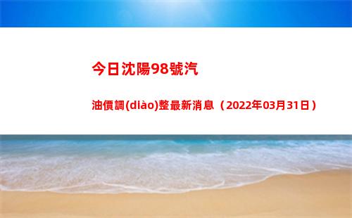 今日沈陽98號汽油價調(diào)整最新消息（2022年03月31日）